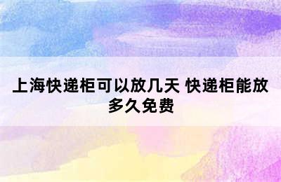 上海快递柜可以放几天 快递柜能放多久免费